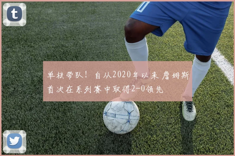 单核带队！自从2020年以来 詹姆斯首次在系列赛中取得2-0领先